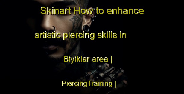 Skinart How to enhance artistic piercing skills in Biyiklar area | PiercingTraining | PiercingClasses | SkinartTraining-Turkey